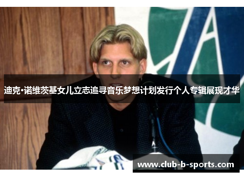 迪克·诺维茨基女儿立志追寻音乐梦想计划发行个人专辑展现才华