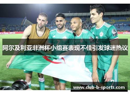 阿尔及利亚非洲杯小组赛表现不佳引发球迷热议